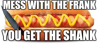 Hotdog | MESS WITH THE FRANK; YOU GET THE SHANK | image tagged in hotdog | made w/ Imgflip meme maker