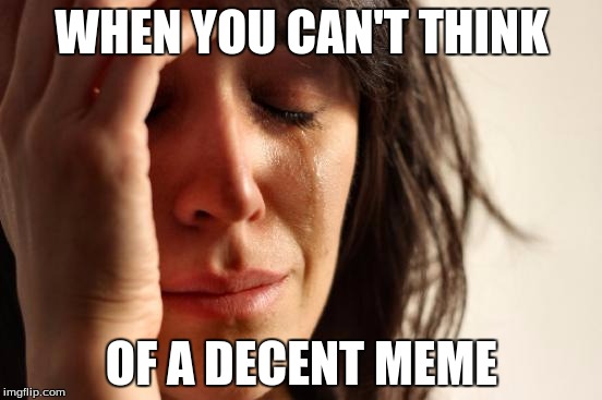 Lack of Thought | WHEN YOU CAN'T THINK; OF A DECENT MEME | image tagged in memes,first world problems,old memes | made w/ Imgflip meme maker