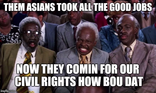 THEM ASIANS TOOK ALL THE GOOD JOBS NOW THEY COMIN FOR OUR CIVIL RIGHTS HOW BOU DAT | made w/ Imgflip meme maker