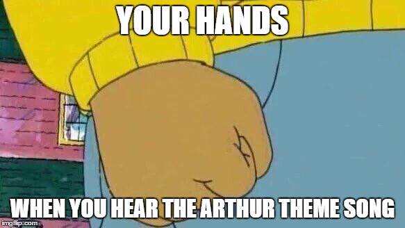 Arthur Fist Meme | YOUR HANDS; WHEN YOU HEAR THE ARTHUR THEME SONG | image tagged in memes,arthur fist | made w/ Imgflip meme maker