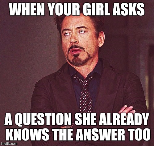 Robert Downey Jr rolling eyes | WHEN YOUR GIRL ASKS; A QUESTION SHE ALREADY KNOWS THE ANSWER TOO | image tagged in robert downey jr rolling eyes | made w/ Imgflip meme maker