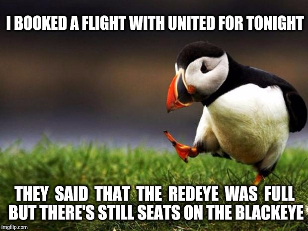 Fly the Unfriendly Skies | I BOOKED A FLIGHT WITH UNITED FOR TONIGHT; THEY  SAID  THAT  THE  REDEYE  WAS  FULL BUT THERE'S STILL SEATS ON THE BLACKEYE | image tagged in memes,unpopular opinion puffin,united airlines | made w/ Imgflip meme maker