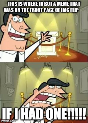 This Is Where I'd Put My Trophy If I Had One | THIS IS WHERE ID BUT A MEME THAT WAS ON THE FRONT PAGE OF IMG FLIP; IF I HAD ONE!!!!! | image tagged in memes,this is where i'd put my trophy if i had one | made w/ Imgflip meme maker
