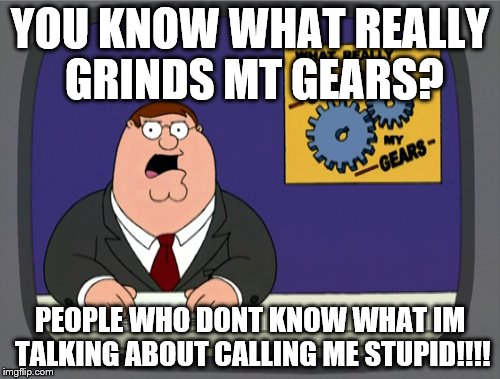 Peter Griffin News Meme | YOU KNOW WHAT REALLY GRINDS MT GEARS? PEOPLE WHO DONT KNOW WHAT IM TALKING ABOUT CALLING ME STUPID!!!! | image tagged in memes,peter griffin news | made w/ Imgflip meme maker