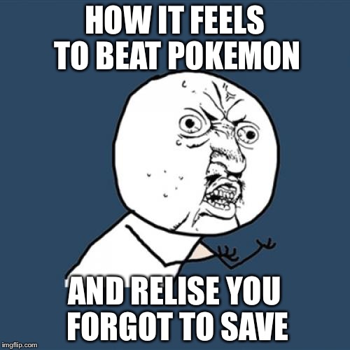 Y U No | HOW IT FEELS TO BEAT POKEMON; AND RELISE YOU FORGOT TO SAVE | image tagged in memes,y u no | made w/ Imgflip meme maker