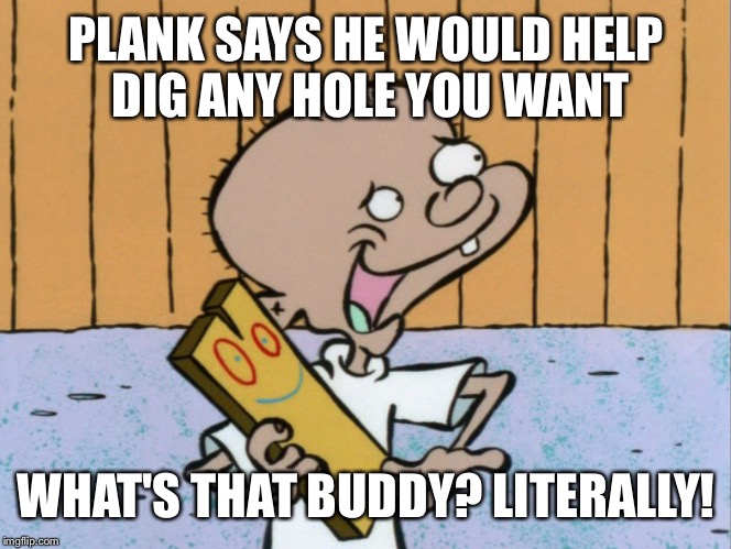 PLANK SAYS HE WOULD HELP DIG ANY HOLE YOU WANT WHAT'S THAT BUDDY? LITERALLY! | made w/ Imgflip meme maker