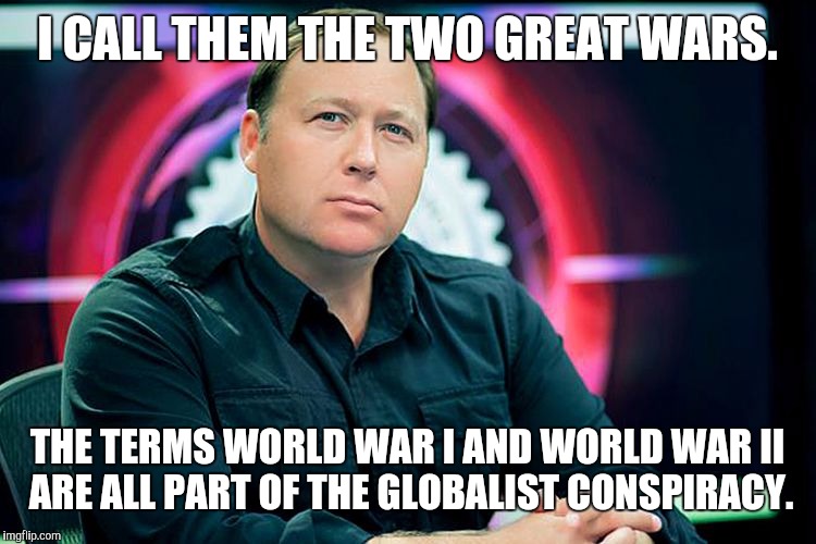 Alex Jones  | I CALL THEM THE TWO GREAT WARS. THE TERMS WORLD WAR I AND WORLD WAR II ARE ALL PART OF THE GLOBALIST CONSPIRACY. | image tagged in alex jones,memes,giant douche/turd sandwich | made w/ Imgflip meme maker