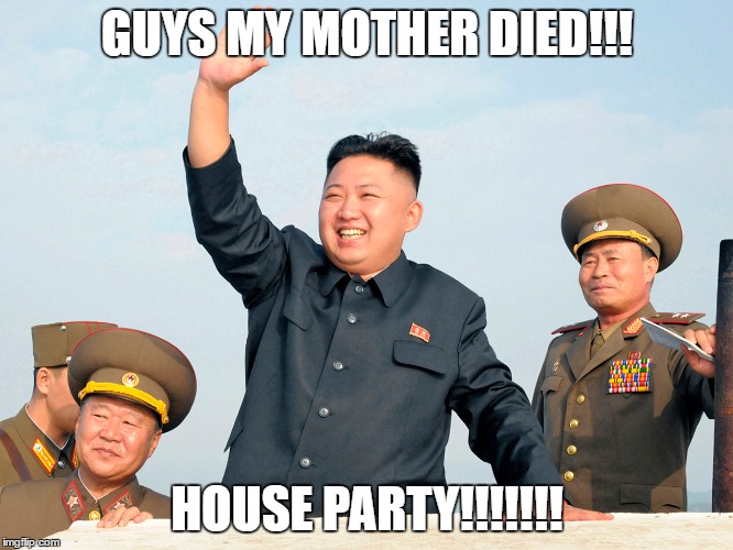 ;( for mummy | GUYS MY MOTHER DIED!!! HOUSE PARTY!!!!!!! | image tagged in kim jong un,party,tragic,funny,died | made w/ Imgflip meme maker