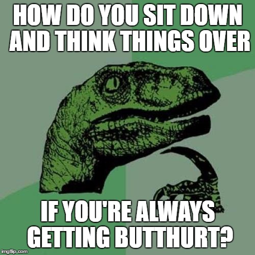 Philosoraptor Meme | HOW DO YOU SIT DOWN AND THINK THINGS OVER IF YOU'RE ALWAYS GETTING BUTTHURT? | image tagged in memes,philosoraptor | made w/ Imgflip meme maker