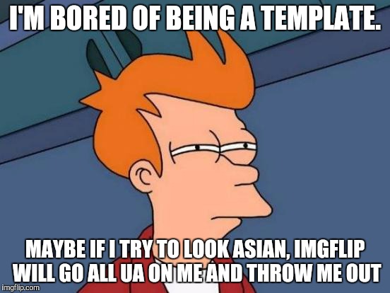 Futurama Fry | I'M BORED OF BEING A TEMPLATE. MAYBE IF I TRY TO LOOK ASIAN, IMGFLIP WILL GO ALL UA ON ME AND THROW ME OUT | image tagged in memes,futurama fry | made w/ Imgflip meme maker