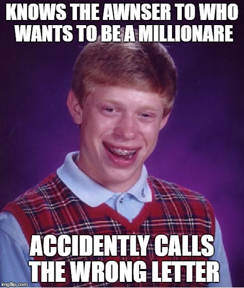 Bad Luck Brian | KNOWS THE AWNSER TO WHO WANTS TO BE A MILLIONARE; ACCIDENTLY CALLS THE WRONG LETTER | image tagged in memes,bad luck brian | made w/ Imgflip meme maker
