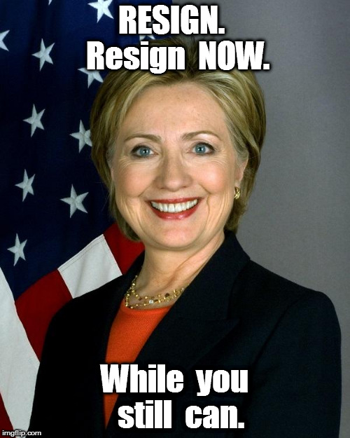 Hillary Clinton | RESIGN.  Resign  NOW. While  you  still  can. | image tagged in memes,hillary clinton | made w/ Imgflip meme maker