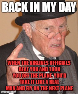 Back In My Day | BACK IN MY DAY; WHEN THE AIRLINES OFFICIALS BEAT YOU AND TOOK YOU OFF THE PLANE, YOU'D TAKE IT LIKE A REAL MAN AND FLY ON THE NEXT PLANE | image tagged in memes,back in my day | made w/ Imgflip meme maker