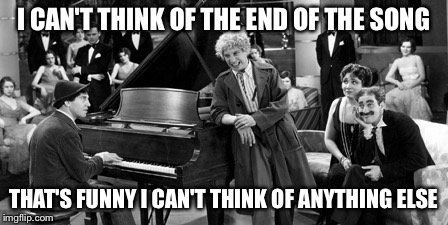 Marx Brothers | I CAN'T THINK OF THE END OF THE SONG; THAT'S FUNNY I CAN'T THINK OF ANYTHING ELSE | image tagged in marx brothers,animal crackers | made w/ Imgflip meme maker