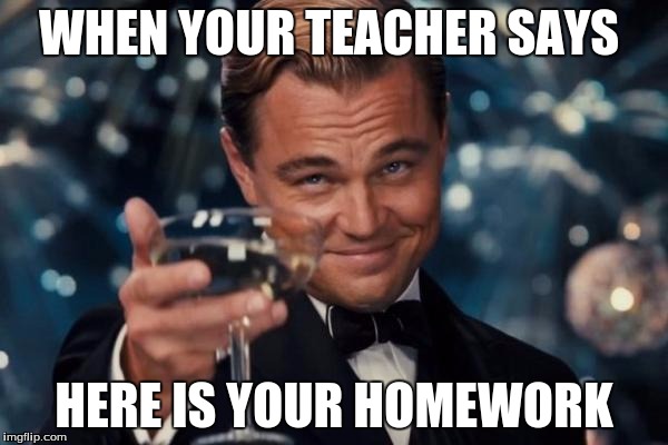 Leonardo Dicaprio Cheers Meme | WHEN YOUR TEACHER SAYS; HERE IS YOUR HOMEWORK | image tagged in memes,leonardo dicaprio cheers | made w/ Imgflip meme maker