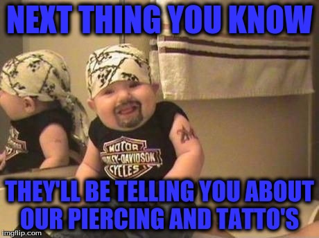 NEXT THING YOU KNOW THEY'LL BE TELLING YOU ABOUT OUR PIERCING AND TATTO'S | made w/ Imgflip meme maker