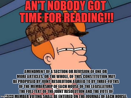 Futurama Fry | AN'T NOBODY GOT TIME FOR READING!!! AMENDMENT OF A SECTION OR REVISION OF ONE OR MORE ARTICLES, OR THE WHOLE, OF THIS CONSTITUTION MAY BE PROPOSED BY JOINT RESOLUTION AGREED TO BY THREE-FIFTHS OF THE MEMBERSHIP OF EACH HOUSE OF THE LEGISLATURE. THE FULL TEXT OF THE JOINT RESOLUTION AND THE VOTE OF EACH MEMBER VOTING SHALL BE ENTERED ON THE JOURNAL OF EACH HOUSE. | image tagged in memes,futurama fry,scumbag | made w/ Imgflip meme maker