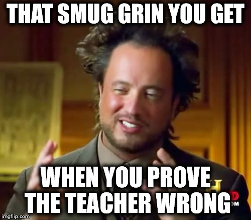 School life | THAT SMUG GRIN YOU GET; WHEN YOU PROVE THE TEACHER WRONG | image tagged in memes,ancient aliens | made w/ Imgflip meme maker