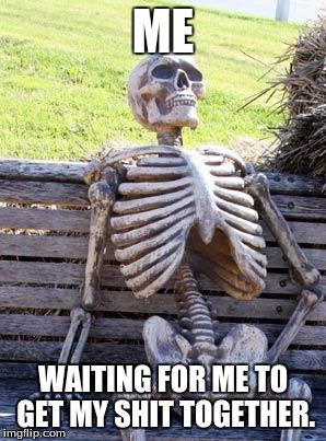 Waiting Skeleton | ME; WAITING FOR ME TO GET MY SHIT TOGETHER. | image tagged in memes,waiting skeleton | made w/ Imgflip meme maker