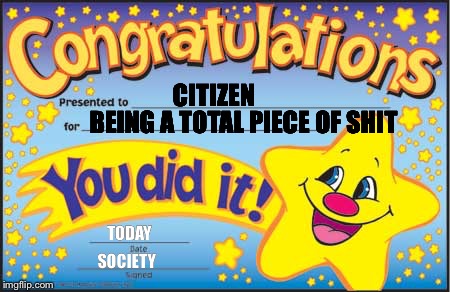 Happy Star Congratulations | CITIZEN; BEING A TOTAL PIECE OF SHIT; TODAY; SOCIETY | image tagged in memes,happy star congratulations | made w/ Imgflip meme maker