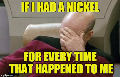 Captain Picard Facepalm Meme | IF I HAD A NICKEL FOR EVERY TIME THAT HAPPENED TO ME | image tagged in memes,captain picard facepalm | made w/ Imgflip meme maker