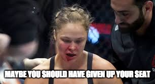 MAYBE YOU SHOULD HAVE GIVEN UP YOUR SEAT | image tagged in rousey | made w/ Imgflip meme maker