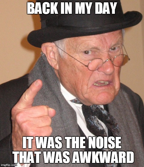 BACK IN MY DAY IT WAS THE NOISE THAT WAS AWKWARD | made w/ Imgflip meme maker