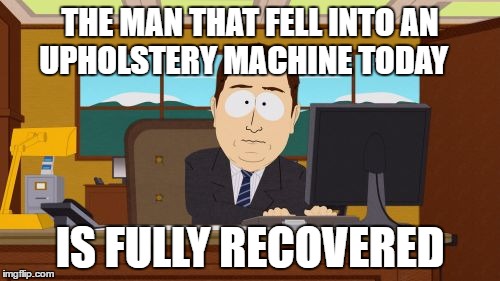 Aaaaand Its Gone | THE MAN THAT FELL INTO AN UPHOLSTERY MACHINE TODAY; IS FULLY RECOVERED | image tagged in memes,aaaaand its gone | made w/ Imgflip meme maker