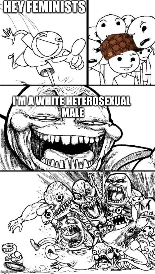 Hey Internet | HEY FEMINISTS; I'M A WHITE HETEROSEXUAL MALE | image tagged in memes,hey internet,scumbag | made w/ Imgflip meme maker