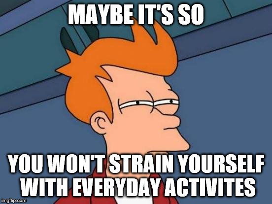 MAYBE IT'S SO YOU WON'T STRAIN YOURSELF WITH EVERYDAY ACTIVITES | image tagged in memes,futurama fry | made w/ Imgflip meme maker
