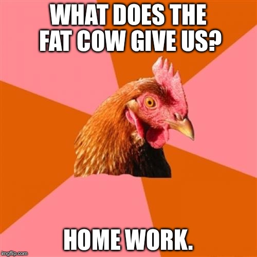 Anti Joke Chicken | WHAT DOES THE FAT COW GIVE US? HOME WORK. | image tagged in memes,anti joke chicken | made w/ Imgflip meme maker