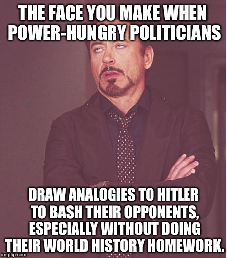 The Face You Make When Politicians Use Hitler Analogies | THE FACE YOU MAKE WHEN POWER-HUNGRY POLITICIANS; DRAW ANALOGIES TO HITLER TO BASH THEIR OPPONENTS, ESPECIALLY WITHOUT DOING THEIR WORLD HISTORY HOMEWORK. | image tagged in memes,face you make robert downey jr,hitler,george carlin politicians suck,sean spicer liar | made w/ Imgflip meme maker