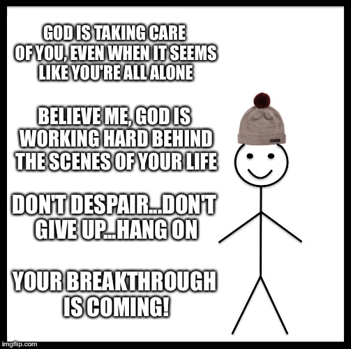 Be Like Bill Meme | GOD IS TAKING CARE OF YOU, EVEN WHEN IT SEEMS LIKE YOU'RE ALL ALONE; BELIEVE ME, GOD IS WORKING HARD BEHIND THE SCENES OF YOUR LIFE; DON'T DESPAIR...DON'T GIVE UP...HANG ON; YOUR BREAKTHROUGH IS COMING! | image tagged in memes,be like bill | made w/ Imgflip meme maker