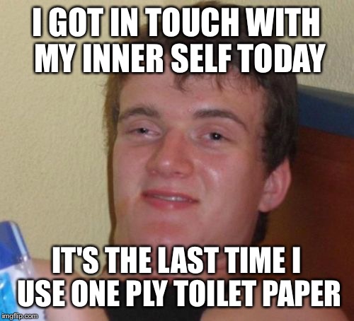 One ply makes you cry | I GOT IN TOUCH WITH MY INNER SELF TODAY; IT'S THE LAST TIME I USE ONE PLY TOILET PAPER | image tagged in memes,10 guy,funny | made w/ Imgflip meme maker