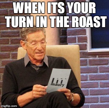 Maury Lie Detector Meme | WHEN ITS YOUR TURN IN THE ROAST | image tagged in memes,maury lie detector | made w/ Imgflip meme maker