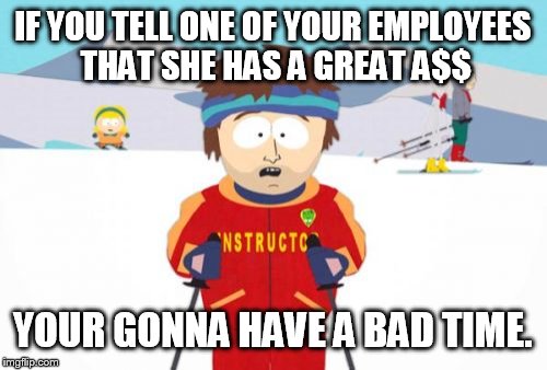Sexual harassment week anyone? | IF YOU TELL ONE OF YOUR EMPLOYEES THAT SHE HAS A GREAT A$$; YOUR GONNA HAVE A BAD TIME. | image tagged in memes,super cool ski instructor,funny | made w/ Imgflip meme maker
