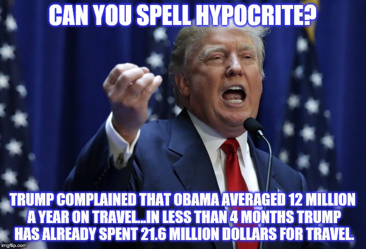 HYPOCRITE MUCH | CAN YOU SPELL HYPOCRITE? TRUMP COMPLAINED THAT OBAMA AVERAGED 12 MILLION A YEAR ON TRAVEL...IN LESS THAN 4 MONTHS TRUMP HAS ALREADY SPENT 21.6 MILLION DOLLARS FOR TRAVEL. | image tagged in trump,donald trump,american politics,dump trump,clown trump | made w/ Imgflip meme maker