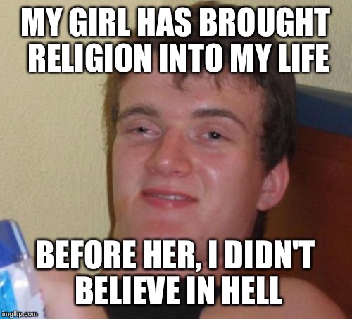 Highway to hell | MY GIRL HAS BROUGHT RELIGION INTO MY LIFE; BEFORE HER, I DIDN'T BELIEVE IN HELL | image tagged in memes,10 guy,funny | made w/ Imgflip meme maker