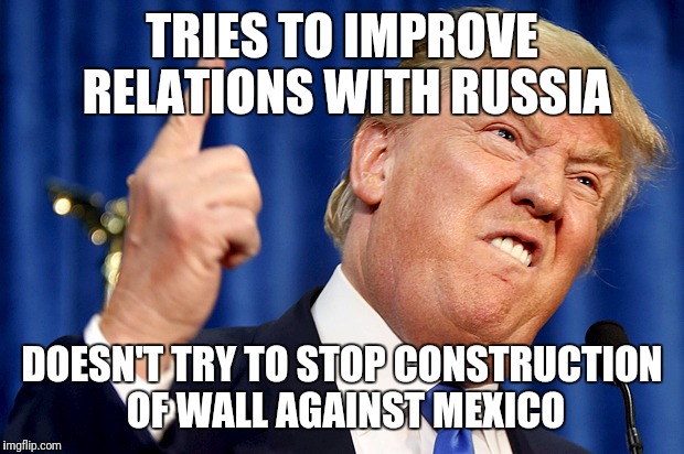 Donald Trump | TRIES TO IMPROVE RELATIONS WITH RUSSIA; DOESN'T TRY TO STOP CONSTRUCTION OF WALL AGAINST MEXICO | image tagged in donald trump | made w/ Imgflip meme maker