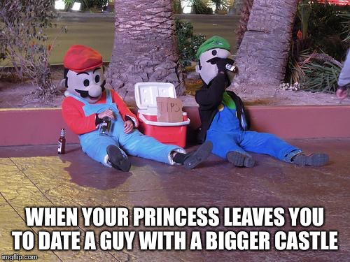 mario and luigi drunk | WHEN YOUR PRINCESS LEAVES YOU TO DATE A GUY WITH A BIGGER CASTLE | image tagged in mario and luigi drunk | made w/ Imgflip meme maker