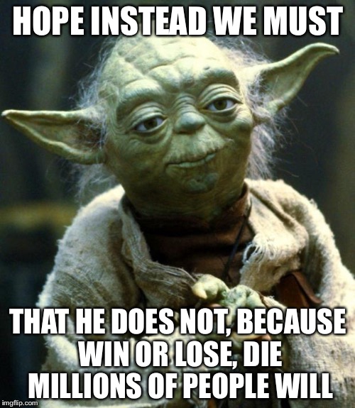 Star Wars Yoda Meme | HOPE INSTEAD WE MUST THAT HE DOES NOT, BECAUSE WIN OR LOSE, DIE MILLIONS OF PEOPLE WILL | image tagged in memes,star wars yoda | made w/ Imgflip meme maker