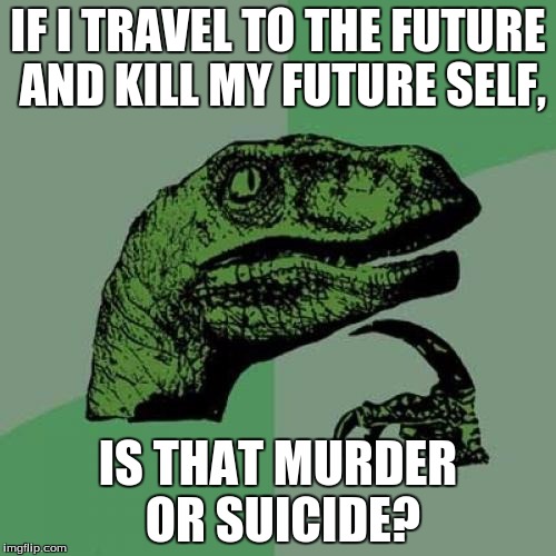 Philosoraptor | IF I TRAVEL TO THE FUTURE AND KILL MY FUTURE SELF, IS THAT MURDER OR SUICIDE? | image tagged in memes,philosoraptor | made w/ Imgflip meme maker