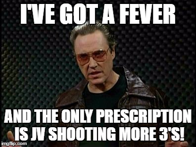Needs More Cowbell | I'VE GOT A FEVER; AND THE ONLY PRESCRIPTION IS JV SHOOTING MORE 3'S! | image tagged in needs more cowbell | made w/ Imgflip meme maker