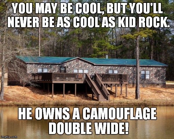 True story | YOU MAY BE COOL, BUT YOU'LL NEVER BE AS COOL AS KID ROCK. HE OWNS A CAMOUFLAGE DOUBLE WIDE! | image tagged in kid rock's trailer,kid rock,trailer,doublewide,camouflage | made w/ Imgflip meme maker