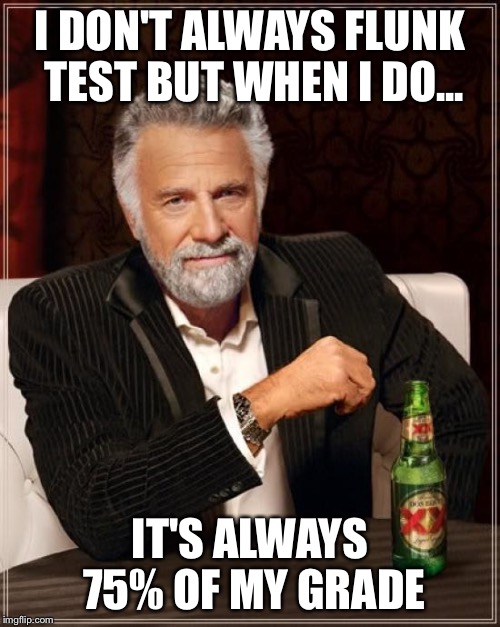 The Most Interesting Man In The World | I DON'T ALWAYS FLUNK TEST BUT WHEN I DO... IT'S ALWAYS 75% OF MY GRADE | image tagged in memes,the most interesting man in the world | made w/ Imgflip meme maker