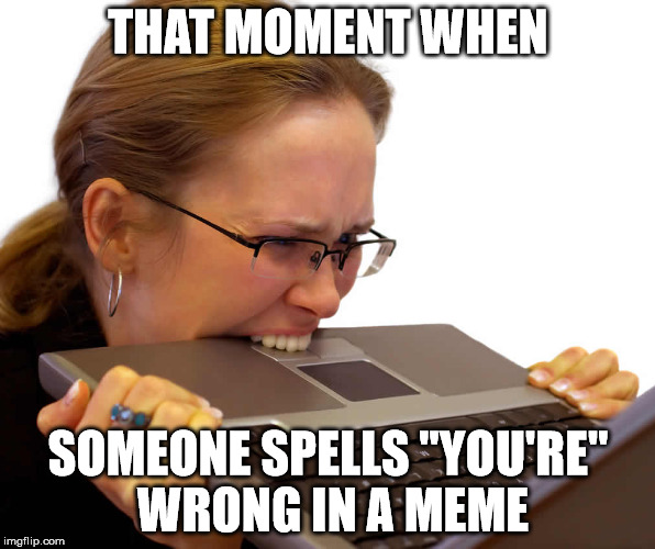 THAT MOMENT WHEN; SOMEONE SPELLS "YOU'RE" WRONG IN A MEME | image tagged in frustrated | made w/ Imgflip meme maker