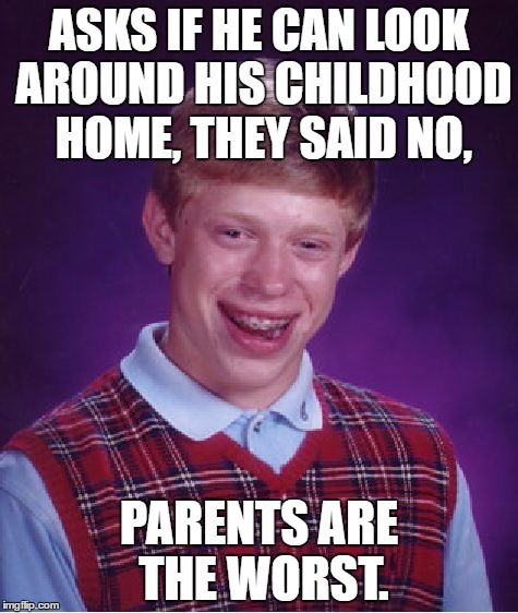 Bad Luck Brian | ASKS IF HE CAN LOOK AROUND HIS CHILDHOOD HOME, THEY SAID NO, PARENTS ARE THE WORST. | image tagged in memes,bad luck brian | made w/ Imgflip meme maker