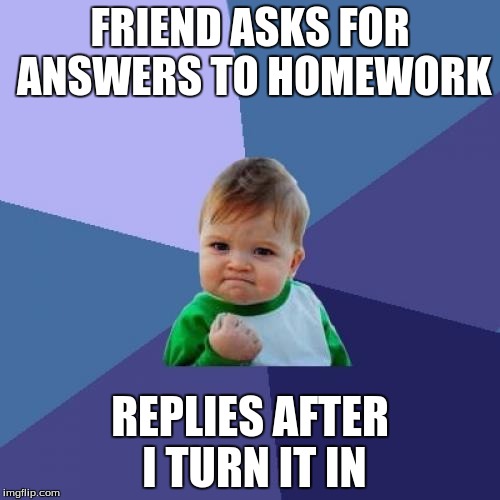 Success Kid | FRIEND ASKS FOR ANSWERS TO HOMEWORK; REPLIES AFTER I TURN IT IN | image tagged in memes,success kid | made w/ Imgflip meme maker