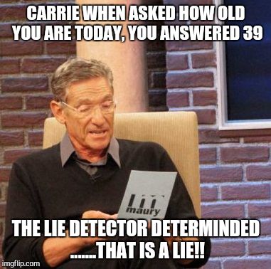 Maury Lie Detector Meme | CARRIE WHEN ASKED HOW OLD YOU ARE TODAY, YOU ANSWERED 39; THE LIE DETECTOR DETERMINDED .......THAT IS A LIE!! | image tagged in memes,maury lie detector | made w/ Imgflip meme maker