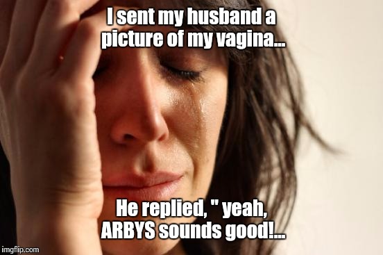 Ouch!!! | I sent my husband a picture of my vagina... He replied, " yeah, ARBYS sounds good!... | image tagged in memes,first world problems,roast beef,funny,beef curtains | made w/ Imgflip meme maker